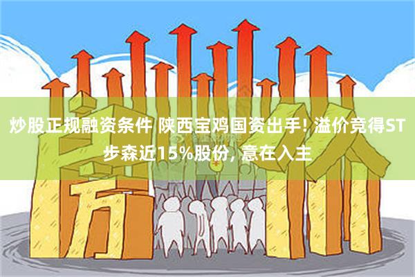 炒股正规融资条件 陕西宝鸡国资出手! 溢价竞得ST步森近15%股份, 意在入主