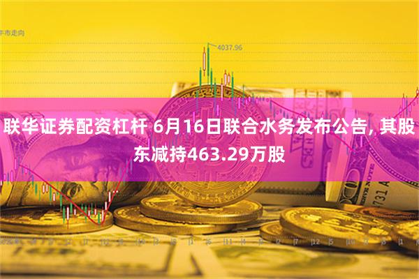 联华证券配资杠杆 6月16日联合水务发布公告, 其股东减持463.29万股