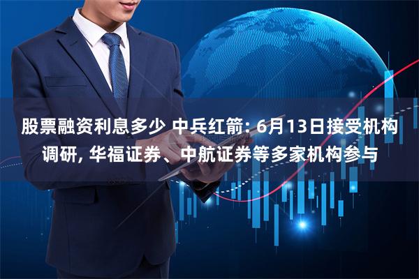 股票融资利息多少 中兵红箭: 6月13日接受机构调研, 华福证券、中航证券等多家机构参与