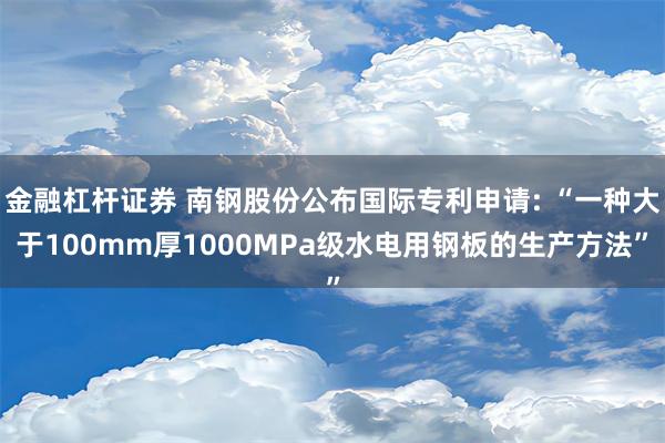 金融杠杆证券 南钢股份公布国际专利申请: “一种大于100mm厚1000MPa级水电用钢板的生产方法”