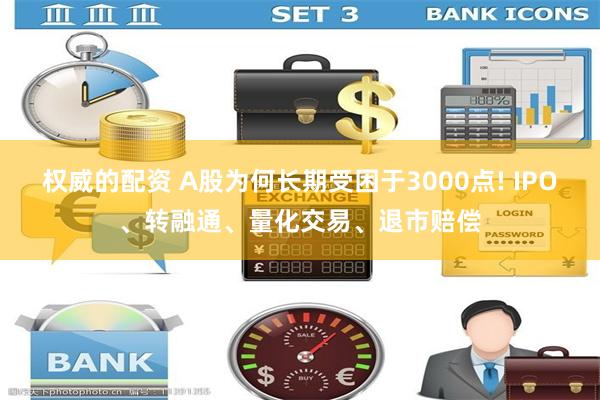 权威的配资 A股为何长期受困于3000点! IPO、转融通、量化交易、退市赔偿