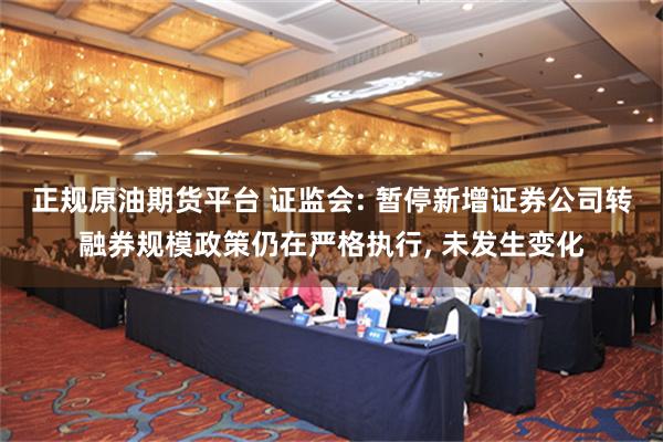 正规原油期货平台 证监会: 暂停新增证券公司转融券规模政策仍在严格执行, 未发生变化