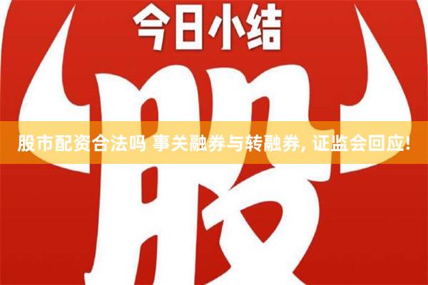 股市配资合法吗 事关融券与转融券, 证监会回应!