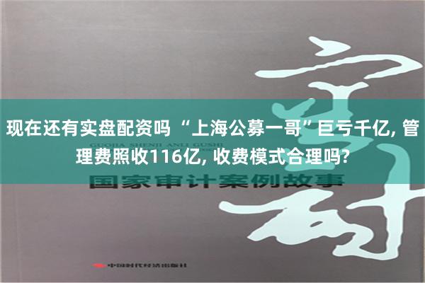 现在还有实盘配资吗 “上海公募一哥”巨亏千亿, 管理费照收116亿, 收费模式合理吗?