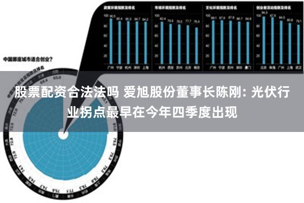 股票配资合法法吗 爱旭股份董事长陈刚: 光伏行业拐点最早在今年四季度出现