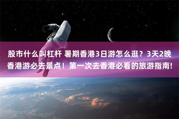 股市什么叫杠杆 暑期香港3日游怎么逛？3天2晚香港游必去景点！第一次去香港必看的旅游指南!