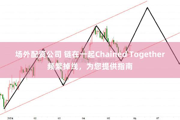 场外配资公司 链在一起Chained Together频繁掉线，为您提供指南