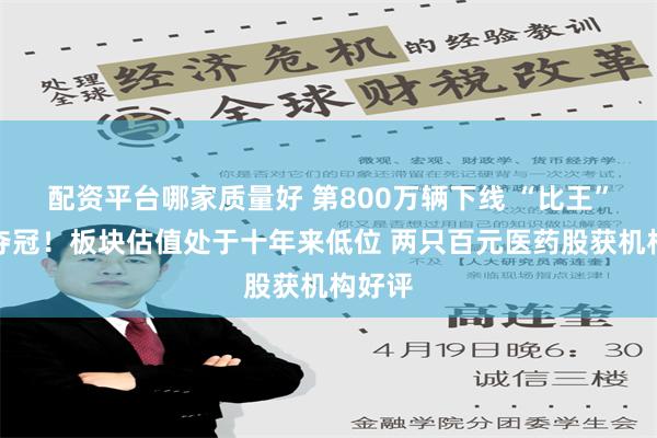 配资平台哪家质量好 第800万辆下线 “比王”有望夺冠！板块估值处于十年来低位 两只百元医药股获机构好评