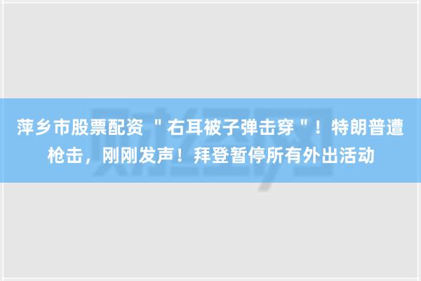 萍乡市股票配资 ＂右耳被子弹击穿＂！特朗普遭枪击，刚刚发声！拜登暂停所有外出活动