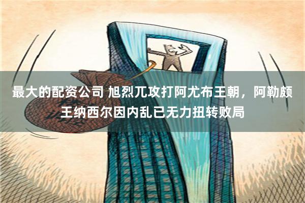 最大的配资公司 旭烈兀攻打阿尤布王朝，阿勒颇王纳西尔因内乱已无力扭转败局