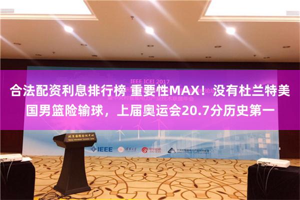 合法配资利息排行榜 重要性MAX！没有杜兰特美国男篮险输球，上届奥运会20.7分历史第一