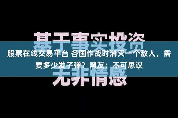 股票在线交易平台 各国作战时消灭一个敌人，需要多少发子弹？网友：不可思议