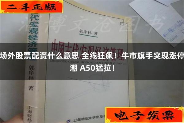 场外股票配资什么意思 全线狂飙！牛市旗手突现涨停潮 A50猛拉！