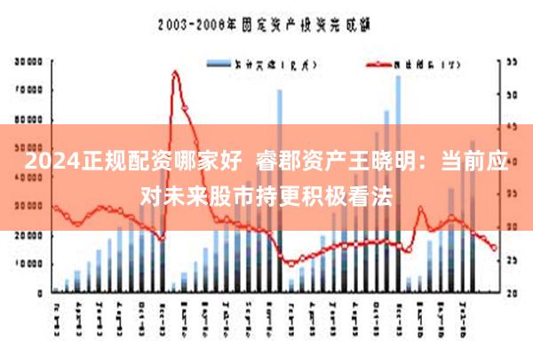 2024正规配资哪家好  睿郡资产王晓明：当前应对未来股市持更积极看法