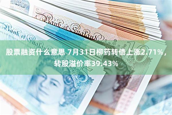 股票融资什么意思 7月31日柳药转债上涨2.71%，转股溢价率39.43%