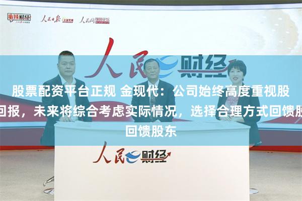 股票配资平台正规 金现代：公司始终高度重视股东回报，未来将综合考虑实际情况，选择合理方式回馈股东