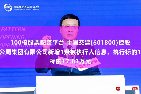 100倍股票配资平台 中国交建(601800)控股的中交一公局集团有限公司新增1条被执行人信息，执行标的17.01万元