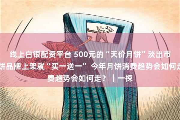 线上白银配资平台 500元的“天价月饼”淡出市场 部分月饼品牌上架就“买一送一” 今年月饼消费趋势会如何走？｜一探