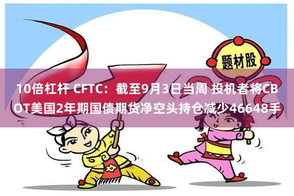 10倍杠杆 CFTC：截至9月3日当周 投机者将CBOT美国2年期国债期货净空头持仓减少46648手