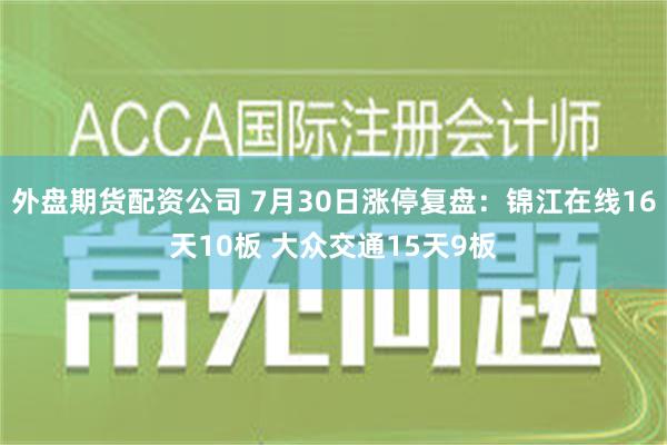 外盘期货配资公司 7月30日涨停复盘：锦江在线16天10板 大众交通15天9板