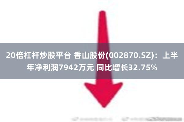 20倍杠杆炒股平台 香山股份(002870.SZ)：上半年净利润7942万元 同比增长32.75%