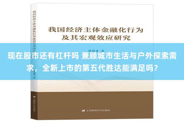 现在股市还有杠杆吗 兼顾城市生活与户外探索需求，全新上市的第五代胜达能满足吗？