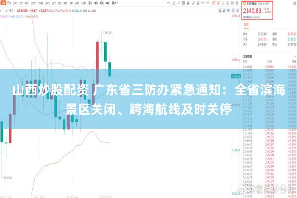 山西炒股配资 广东省三防办紧急通知：全省滨海景区关闭、跨海航线及时关停