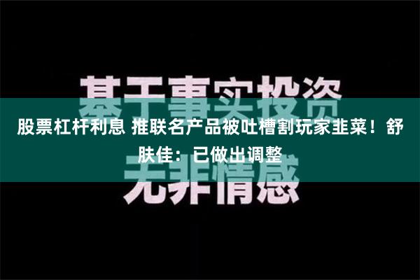 股票杠杆利息 推联名产品被吐槽割玩家韭菜！舒肤佳：已做出调整