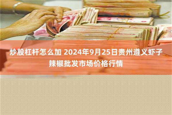 炒股杠杆怎么加 2024年9月25日贵州遵义虾子辣椒批发市场价格行情