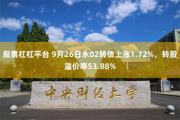 股票杠杠平台 9月26日永02转债上涨1.72%，转股溢价率53.88%