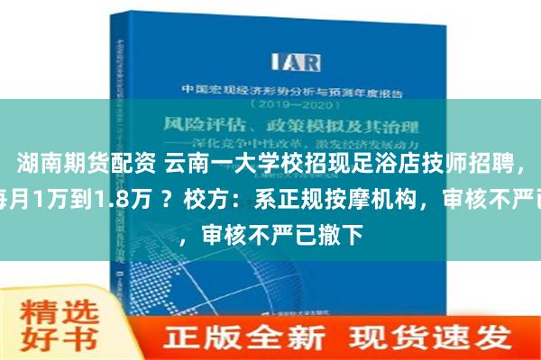 湖南期货配资 云南一大学校招现足浴店技师招聘，待遇每月1万到1.8万 ？校方：系正规按摩机构，审核不严已撤下