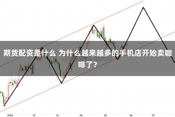 期货配资是什么 为什么越来越多的手机店开始卖咖啡了？