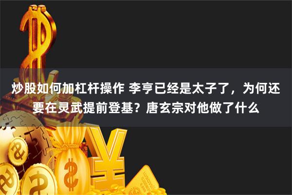 炒股如何加杠杆操作 李亨已经是太子了，为何还要在灵武提前登基？唐玄宗对他做了什么