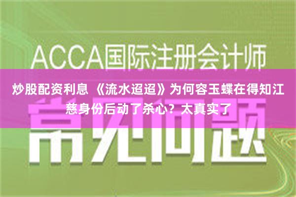 炒股配资利息 《流水迢迢》为何容玉蝶在得知江慈身份后动了杀心？太真实了