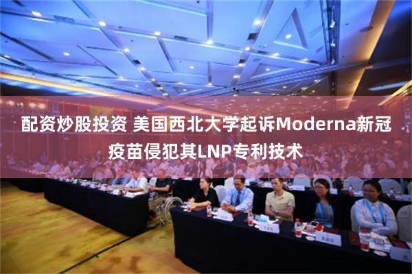 配资炒股投资 美国西北大学起诉Moderna新冠疫苗侵犯其LNP专利技术