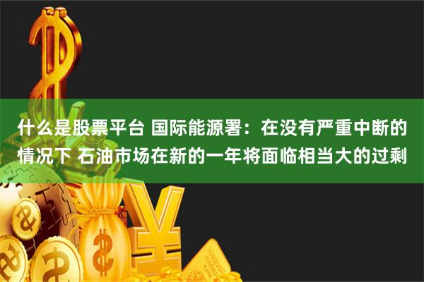 什么是股票平台 国际能源署：在没有严重中断的情况下 石油市场在新的一年将面临相当大的过剩