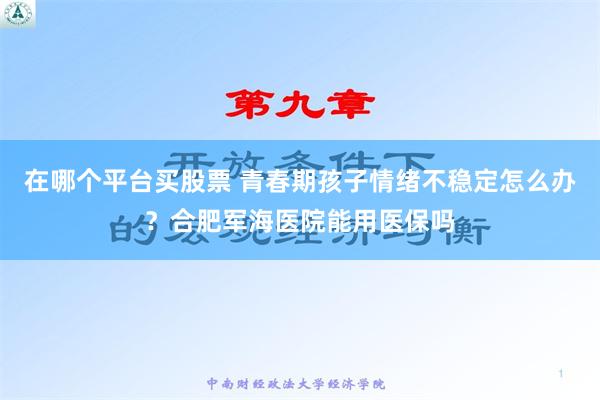 在哪个平台买股票 青春期孩子情绪不稳定怎么办？合肥军海医院能用医保吗