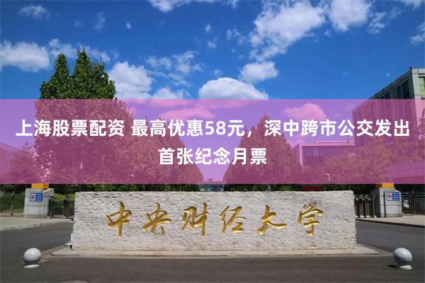 上海股票配资 最高优惠58元，深中跨市公交发出首张纪念月票