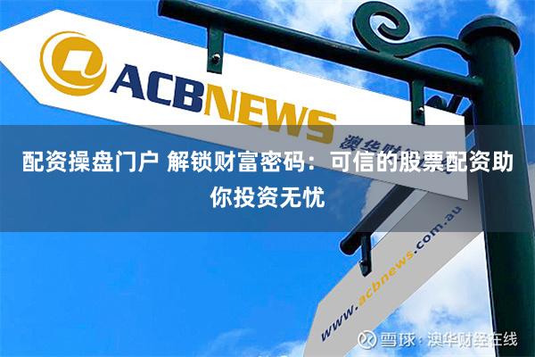 配资操盘门户 解锁财富密码：可信的股票配资助你投资无忧