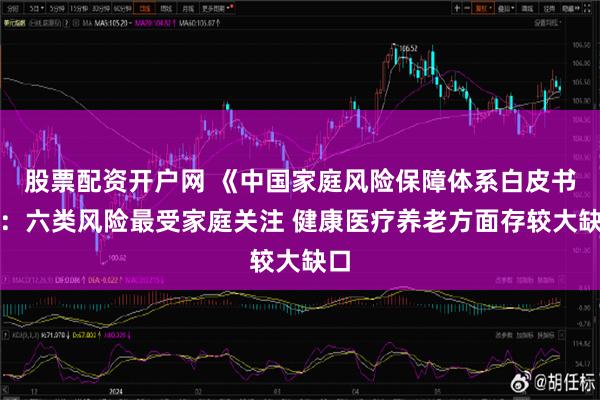 股票配资开户网 《中国家庭风险保障体系白皮书》：六类风险最受家庭关注 健康医疗养老方面存较大缺口