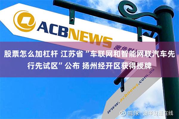 股票怎么加杠杆 江苏省“车联网和智能网联汽车先行先试区”公布 扬州经开区获得授牌