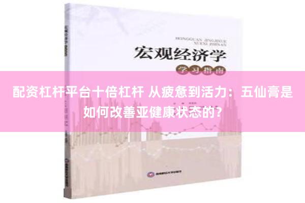 配资杠杆平台十倍杠杆 从疲惫到活力：五仙膏是如何改善亚健康状态的？