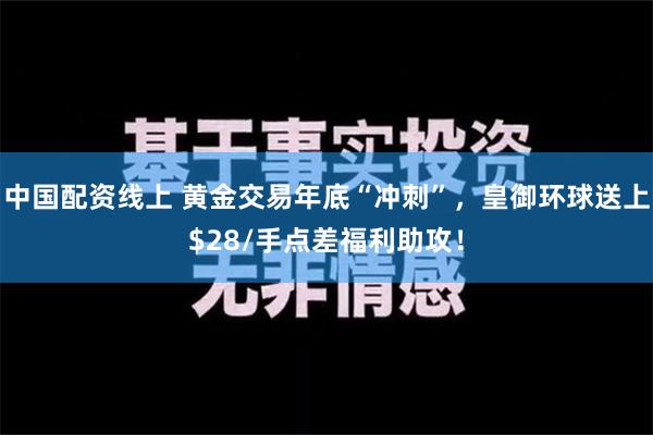 中国配资线上 黄金交易年底“冲刺”，皇御环球送上$28/手点差福利助攻！