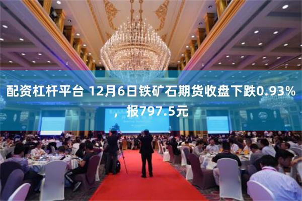 配资杠杆平台 12月6日铁矿石期货收盘下跌0.93%，报797.5元