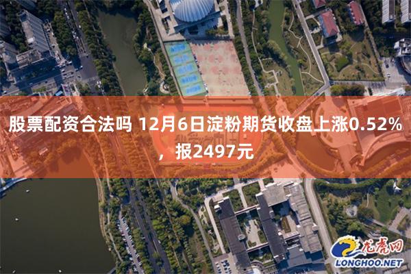 股票配资合法吗 12月6日淀粉期货收盘上涨0.52%，报2497元