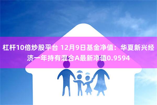 杠杆10倍炒股平台 12月9日基金净值：华夏新兴经济一年持有混合A最新净值0.9594