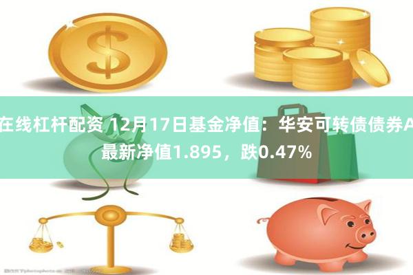 在线杠杆配资 12月17日基金净值：华安可转债债券A最新净值1.895，跌0.47%