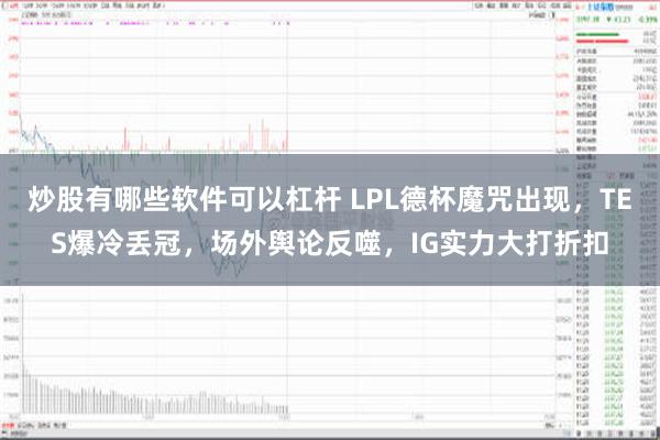 炒股有哪些软件可以杠杆 LPL德杯魔咒出现，TES爆冷丢冠，场外舆论反噬，IG实力大打折扣