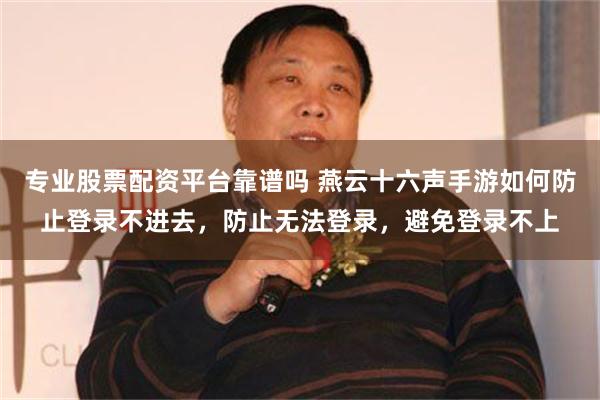 专业股票配资平台靠谱吗 燕云十六声手游如何防止登录不进去，防止无法登录，避免登录不上