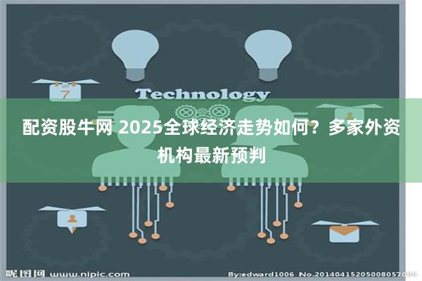 配资股牛网 2025全球经济走势如何？多家外资机构最新预判